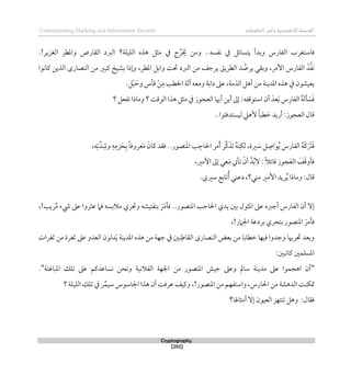 ‫اإللكتروني‬‫القرصنة‬
‫ة‬
‫المعلوما‬‫وأمن‬
‫ت‬
Understanding Hacking and Information Security
Cryptography
[292]
.!‫الغزير‬ ‫واملطر‬ ‫القارص‬ ‫الربد‬ ‫الليلة؟‬ ‫ذذه‬ ‫مثل‬ ‫يف‬ ‫ج‬ ُ‫ر‬ َ
‫خي‬ ‫ومن‬ ..‫نفسه‬ ‫يف‬ ‫يتسائل‬ ‫وبدأ‬ ‫الفارس‬ ‫قاستغرب‬
‫كانوا‬ ‫الذين‬ ‫النصارى‬ ‫من‬ ‫كبري‬ ‫بشيخ‬ ‫ولذا‬ ،‫املطر‬ ‫وابل‬ ‫حتت‬ ‫الربد‬ ‫من‬ ‫يرجف‬ ‫الطريق‬ ‫د‬ ُ
‫يرص‬ ‫وبقي‬ ،‫األمر‬ ‫الفارس‬ َ‫ذ‬‫نف‬
‫املدين‬ ‫ذذه‬ ‫يف‬ ‫يعيشون‬
‫ة‬
‫الذم‬ ‫أذل‬ ‫من‬
‫ة‬
‫دابة‬ ‫عىل‬ ،
‫وم‬
‫ل‬‫ب‬ َ‫وح‬ ‫قأس‬ ‫ن‬‫م‬ ‫احلطب‬ ‫آلة‬ ‫عه‬
.
‫العجوز‬ ‫أهيا‬ ‫أين‬ ‫لىل‬ :‫استوقفه‬ ‫أن‬ َ‫عد‬َ‫ب‬ ‫س‬‫الفار‬ ُ‫ه‬‫أل‬ َ
‫س‬َ‫ق‬
‫؟‬ ‫تفعل‬ ‫وماذا‬ ‫؟‬ ‫الوقت‬ ‫ذذا‬ ‫مثل‬ ‫يف‬
‫العج‬ ‫قال‬
‫ليستدقئوا‬ ‫ألذيل‬ ً‫ا‬‫طب‬ َ‫ح‬ ‫أريد‬ :‫وز‬
..
‫ري‬ َ
‫س‬ ‫ل‬‫واص‬ُ‫ي‬ ‫الفارس‬ ُ‫ه‬َ‫ك‬َ َ
‫رت‬َ‫ق‬
‫ة‬
‫زم‬َ‫ح‬‫ب‬ ً‫ا‬‫عروق‬َ‫م‬ َ‫كان‬ ‫ققد‬ ..‫نصور‬َ‫مل‬‫ا‬ ‫ب‬‫احلاج‬ ‫مر‬َ‫أ‬ ‫ر‬‫ك‬َ‫تذ‬ ُ‫ه‬‫ن‬‫لك‬ ،
،‫ه‬‫ت‬‫د‬‫وش‬ ‫ه‬
،‫األمري‬ ‫لىل‬ ‫عي‬َ‫م‬ ‫تأيت‬ ‫أن‬ ‫د‬ُ‫ب‬‫ال‬ : ً‫ال‬‫قائ‬ ‫جوز‬َ‫ع‬‫ال‬ َ
‫ف‬َ‫ق‬‫قأو‬
.‫سريي‬ ‫تابع‬ُ‫أ‬ ‫دعني‬ ،‫مني؟‬ ‫األمري‬ ‫ريد‬ُ‫ي‬ ‫وماذا‬ :‫قال‬
،!‫ريب‬ُ‫م‬ ‫يشء‬ ‫عىل‬ ‫عثروا‬ ‫قام‬ ‫مالبسه‬ ‫وحتري‬ ‫بتفتيشه‬ َ‫ر‬َ‫م‬‫قأ‬ ..‫املنصور‬ ‫احلاجب‬ ‫يدي‬ ‫بني‬ ‫املثول‬ ‫عىل‬ ‫أجربه‬ ‫الفارس‬ ‫أن‬ ‫لال‬
‫بتحري‬ ‫املنصور‬ َ‫قأمر‬
،!‫امر‬‫احل‬ ‫بردعة‬
‫املدين‬ ‫ذذه‬ ‫من‬ ‫جهة‬ ‫يف‬ ‫نني‬‫القاط‬ ‫النصارى‬ ‫بعض‬ ‫من‬ ‫ططابا‬ ‫قيها‬ ‫وجدوا‬ ‫حترهيا‬ ‫وبعد‬
‫ة‬
‫ثغرات‬ ‫من‬ ‫ثغرة‬ ‫عىل‬ ‫العدو‬ ‫دلون‬َ‫ي‬
:‫كاتبني‬ ‫املسلمني‬
"
‫وعىل‬ ‫سامل‬ ‫مدينة‬ ‫عىل‬ ‫اذجموا‬ ‫أن‬
‫الفالني‬ ‫اجلهة‬ ‫من‬ ‫املنصور‬ ‫جيش‬
‫ة‬
‫املباغت‬ ‫تلك‬ ‫عىل‬ ‫نساعدكم‬ ‫ونحن‬
‫ة‬
"
.
‫احلار‬ ‫من‬ ‫الدذشة‬ ‫متكنت‬
‫املنصور‬ ‫من‬ ‫واستفهم‬ ،‫س‬
،!
‫؟‬ ‫الليلة‬ ‫تلك‬ ‫يف‬ ‫ر‬ُ‫سيم‬ ‫اجلاسوس‬ ‫ذذا‬ ‫أن‬ ‫عرقت‬ ‫وكيف‬
:‫ققال‬
‫أمثاهلا؟‬ ‫لال‬ ‫العيون‬ ‫تنتهز‬ ‫وذل‬
 