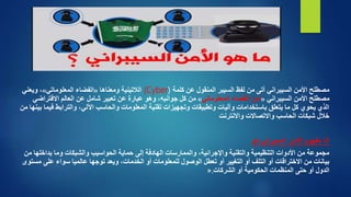 ‫األمن‬ ‫مصطلح‬
‫السيبراني‬
‫لفظ‬ ‫من‬ ‫أتى‬
‫السيبر‬
‫كلمة‬ ‫عن‬ ‫المنقول‬
(Cyber)
‫ومعناها‬ ‫الالتينية‬
«
‫المعلوماتي‬ ‫الفضاء‬
»
‫ويعني‬ ،
‫األمن‬ ‫مصطلح‬
‫السيبراني‬
«
‫المعلوماتي‬ ‫الفضاء‬ ‫أمن‬
»
‫االفترا‬ ‫العالم‬ ‫عن‬ ‫شامل‬ ‫تعبير‬ ‫عن‬ ‫عبارة‬ ‫وهو‬ ،‫جوانبه‬ ‫كل‬ ‫من‬
‫ضي‬
‫ف‬ ‫والترابط‬ ،‫اآللي‬ ‫والحاسب‬ ‫المعلومات‬ ‫تقنية‬ ‫وتجهيزات‬ ‫وتطبيقات‬ ‫وآليات‬ ‫باستخدامات‬ ‫يتعلق‬ ‫ما‬ ‫كل‬ ‫يحوي‬ ‫الذي‬
‫من‬ ‫بينها‬ ‫يما‬
‫واالنترنت‬ ‫واالتصاالت‬ ‫الحاسب‬ ‫شبكات‬ ‫خالل‬
‫األمن‬ ‫مفهوم‬ ‫اذا‬
‫السيبراني‬
‫هو‬
‫بداخ‬ ‫وما‬ ‫والشبكات‬ ‫الحواسيب‬ ‫حماية‬ ‫إلى‬ ‫الهادفة‬ ‫والممارسات‬ ،‫واإلجرائية‬ ‫والتقنية‬ ‫التنظيمية‬ ‫األدوات‬ ‫من‬ ‫مجموعة‬
‫من‬ ‫لها‬
‫على‬ ‫سواء‬ ‫عالميا‬ ‫توجها‬ ‫ويعد‬ ،‫الخدمات‬ ‫أو‬ ‫للمعلومات‬ ‫الوصول‬ ‫تعطل‬ ‫أو‬ ‫التغيير‬ ‫أو‬ ‫التلف‬ ‫أو‬ ‫االختراقات‬ ‫من‬ ‫بيانات‬
‫مستوى‬
‫الشركات‬ ‫أو‬ ‫الحكومية‬ ‫المنظمات‬ ‫حتى‬ ‫أو‬ ‫الدول‬
».
 