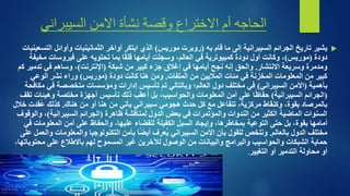 ‫االمن‬ ‫نشأة‬ ‫وقصة‬ ‫االختراع‬ ‫أم‬ ‫الحاجه‬
‫السيبراني‬

‫الجرائم‬ ‫تاريخ‬ ‫يشير‬
‫السيبرانية‬
‫به‬ ‫قام‬ ‫ما‬ ‫إلى‬
(
‫موريس‬ ‫روبرت‬
)
‫ا‬ ‫وأوائل‬ ‫الثمانينيات‬ ‫أواخر‬ ‫ابتكر‬ ‫الذي‬
‫لتسعينيات‬
‫دودة‬
(
‫موريس‬
)
‫م‬ ‫فيروسات‬ ‫على‬ ‫تحتويه‬ ‫بما‬ ‫ا‬ً‫ق‬‫قل‬ ‫أيامها‬ ‫وسجلت‬ ،‫العالم‬ ‫في‬ ‫كمبيوترية‬ ‫دودة‬ ‫أول‬ ‫وكانت‬ ،
‫خيفة‬
‫االنتشار‬ ‫وسريعة‬ ‫ومدمرة‬
.
‫شبكة‬ ‫من‬ ‫كبير‬ ‫جزء‬ ‫إغالق‬ ‫في‬ ‫أيامها‬ ‫نجح‬ ‫إنه‬ ‫والحق‬
(
‫اإلنترنت‬
)
‫تدم‬ ‫في‬ ‫وساهم‬ ،
‫كم‬ ‫ير‬
‫الملفات‬ ‫من‬ ‫الماليين‬ ‫مئات‬ ‫في‬ ‫المخزنة‬ ‫المعلومات‬ ‫من‬ ‫كبير‬
.
‫دودة‬ ‫كانت‬ ‫هنا‬ ‫ومن‬
(
‫موريس‬
)
‫الوعي‬ ‫نشر‬ ‫وراء‬
‫بأهمية‬
(
‫األمن‬
‫السيبراني‬
)
‫م‬ ‫في‬ ‫متخصصة‬ ‫ومؤسسات‬ ‫إدارات‬ ‫تأسيس‬ ‫تم‬ ‫وبالتالي‬ ‫العالم؛‬ ‫دول‬ ‫مختلف‬ ‫في‬
‫كافحة‬
(
‫الجرائم‬
‫السيبرانية‬
)
‫وهيئ‬ ‫مختصة‬ ‫أجهزة‬ ‫تأسيس‬ ‫ذلك‬ ‫أعقب‬ ‫بل‬ ،‫والحواسيب‬ ‫المعلومات‬ ‫أمن‬ ‫على‬ ‫ا‬ً‫حفاظ‬
‫تقف‬ ‫ات‬
‫هجومي‬ ‫حدث‬ ‫كل‬ ‫مع‬ ‫تتفاعل‬ ،‫مركزية‬ ‫وكنقاط‬ ،‫بقوة‬ ‫بالمرصاد‬
‫سيبراني‬
‫هناك‬ ‫من‬ ‫أو‬ ‫هنا‬ ‫من‬ ‫يأتي‬
.
‫ق‬ُ‫ع‬ ‫كذلك‬
‫خالل‬ ‫دت‬
‫ظاهرة‬ ‫لمناقشة‬ ‫الدول‬ ‫بعض‬ ‫في‬ ‫والمؤتمرات‬ ‫الندوات‬ ‫من‬ ‫الكثير‬ ‫الماضية‬ ‫السنوات‬
(
‫الجرائم‬
‫السيبرانية‬
)
‫و‬ ،
‫الوقوف‬
‫التوعية‬ ‫حتى‬ ‫بل‬ ،‫بقوة‬ ‫أمامها‬
‫بمخاطرها‬
‫المعلوم‬ ‫أمن‬ ‫على‬ ‫والحفاظ‬ ،‫عليها‬ ‫للقضاء‬ ‫الكفيلة‬ ‫السبل‬ ‫وإيجاد‬ ،
‫في‬ ‫ات‬
‫بالعالم‬ ‫الدول‬ ‫مختلف‬
.
‫األمن‬ ‫بأن‬ ‫للقول‬ ‫ونلخص‬
‫السيبراني‬
‫والمعلومات‬ ‫التكنولوجيا‬ ‫بأمن‬ ‫ا‬ً‫ض‬‫أي‬ ‫ُعرف‬‫ي‬
‫على‬ ‫والعمل‬
‫محت‬ ‫على‬ ‫باالطالع‬ ‫لهم‬ ‫المسموح‬ ‫غير‬ ‫لآلخرين‬ ‫الوصول‬ ‫من‬ ‫والبيانات‬ ‫والبرامج‬ ‫والحواسيب‬ ‫الشبكات‬ ‫حماية‬
،‫وياتها‬
‫التغيير‬ ‫أو‬ ‫التدمير‬ ‫محاولة‬ ‫أو‬
.
 