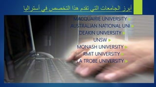 ‫أستراليا‬ ‫في‬ ‫التخصص‬ ‫هذا‬ ‫تقدم‬ ‫التي‬ ‫الجامعات‬ ‫أبرز‬

MACQUAIRIE UNIVERSITY

AUSTRALIAN NATIONAL UNI

DEAKIN UNIVERSITY

UNSW

MONASH UNIVERSITY

RMIT UNIVERSITY

LA TROBE UNIVERSITY
 