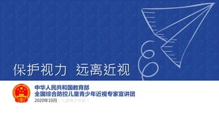 中华人民共和国教育部
全国综合防控儿童青少年近视专家宣讲团
2020年10月（儿童青少年版）
保护视力 远离近视
 