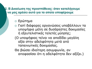 2. Β Δικαίωση της προσπάθειας: όταν καταλήγουμε
να μας αρέσει αυτό για το οποίο υποφέρουμε
 Ερώτημα
 Γιατί διάφορες οργανώσεις υποβάλλουν τα
υποψήφια μέλη σε δυσάρεστες δοκιμασίες
ή εξευτελιστικές τελετές μύησης;
(Ο υποψήφιος τείνει να αποδίδει μεγάλη
αξία στην αδελφότητα μετά από
ταπεινωτικές δοκιμασίας.
Θα βιώσει ιδιαίτερη ασυμφωνία, αν
αποφασίσει ότι η αδελφότητα δεν αξίζει.)
 