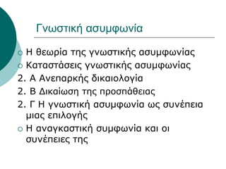Γνωστική ασυμφωνία
 Η θεωρία της γνωστικής ασυμφωνίας
 Καταστάσεις γνωστικής ασυμφωνίας
2. Α Ανεπαρκής δικαιολογία
2. Β Δικαίωση της προσπάθειας
2. Γ Η γνωστική ασυμφωνία ως συνέπεια
μιας επιλογής
 Η αναγκαστική συμφωνία και οι
συνέπειες της
 