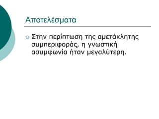 Αποτελέσματα
 Στην περίπτωση της αμετάκλητης
συμπεριφοράς, η γνωστική
ασυμφωνία ήταν μεγαλύτερη.
 