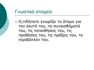 Γνωστικό στοιχείο
 Ο,τιδήποτε γνωρίζει το άτομο για
τον εαυτό του, τα συναισθήματά
του, τις πεποιθήσεις του, τις
προθέσεις του, τις πράξεις του, το
περιβάλλον του.
 