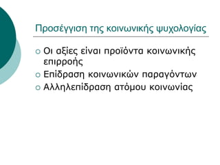 Προσέγγιση της κοινωνικής ψυχολογίας
 Οι αξίες είναι προїόντα κοινωνικής
επιρροής
 Επίδραση κοινωνικών παραγόντων
 Αλληλεπίδραση ατόμου κοινωνίας
 