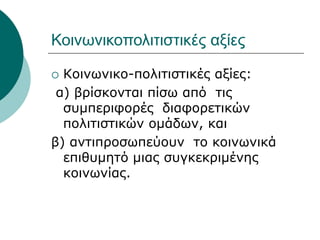 Κοινωνικοπολιτιστικές αξίες
 Κοινωνικο-πολιτιστικές αξίες:
α) βρίσκονται πίσω από τις
συμπεριφορές διαφορετικών
πολιτιστικών ομάδων, και
β) αντιπροσωπεύουν το κοινωνικά
επιθυμητό μιας συγκεκριμένης
κοινωνίας.
 
