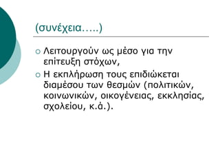 (συνέχεια…..)
 Λειτουργούν ως μέσο για την
επίτευξη στόχων,
 Η εκπλήρωση τους επιδιώκεται
διαμέσου των θεσμών (πολιτικών,
κοινωνικών, οικογένειας, εκκλησίας,
σχολείου, κ.ά.).
 