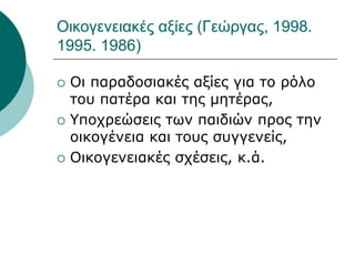 Οικογενειακές αξίες (Γεώργας, 1998.
1995. 1986)
 Οι παραδοσιακές αξίες για το ρόλο
του πατέρα και της μητέρας,
 Υποχρεώσεις των παιδιών προς την
οικογένεια και τους συγγενείς,
 Οικογενειακές σχέσεις, κ.ά.
 