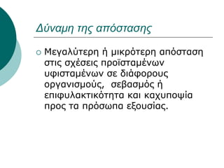 Δύναμη της απόστασης
 Μεγαλύτερη ή μικρότερη απόσταση
στις σχέσεις προϊσταμένων
υφισταμένων σε διάφορους
οργανισμούς, σεβασμός ή
επιφυλακτικότητα και καχυποψία
προς τα πρόσωπα εξουσίας.
 