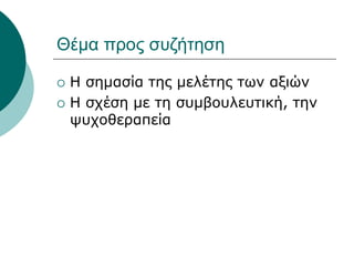 Θέμα προς συζήτηση
 Η σημασία της μελέτης των αξιών
 Η σχέση με τη συμβουλευτική, την
ψυχοθεραπεία
 