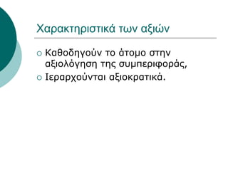Χαρακτηριστικά των αξιών
 Καθοδηγούν το άτομο στην
αξιολόγηση της συμπεριφοράς,
 Ιεραρχούνται αξιοκρατικά.
 