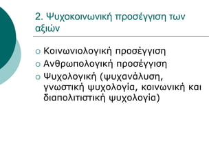 2. Ψυχοκοινωνική προσέγγιση των
αξιών
 Κοινωνιολογική προσέγγιση
 Ανθρωπολογική προσέγγιση
 Ψυχολογική (ψυχανάλυση,
γνωστική ψυχολογία, κοινωνική και
διαπολιτιστική ψυχολογία)
 