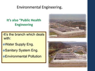 Environmental Engineering.
•It’s the branch which deals
with:
Water Supply Eng.
Sanitary System Eng.
Environmental Pollution
 