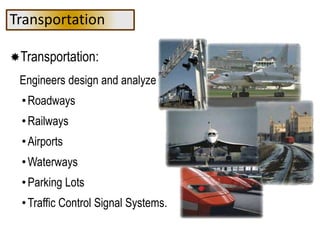 Transportation
Transportation:
Engineers design and analyze
•Roadways
•Railways
•Airports
•Waterways
•Parking Lots
•Traffic Control Signal Systems.
 