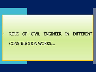 • ROLE OF CIVIL ENGINEER IN DIFFERENT
CONSTRUCTIONWORKS…..
 