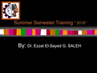 Summer Semester Training ” 2018”
By: Dr. Ezzat El-Sayed G. SALEH
 
