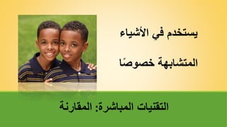 ‫األشياء‬ ‫في‬ ‫يستخدم‬
‫ا‬ً‫ص‬‫خصو‬ ‫المتشابهة‬
‫المباشرة‬ ‫التقنيات‬
:
‫المقارنة‬
 