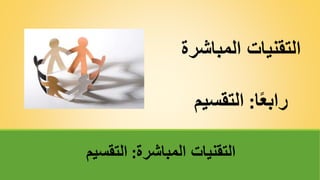‫المباشر‬ ‫التقنيات‬
‫ة‬
‫ا‬ً‫ع‬‫راب‬
:
‫التقسيم‬
‫المباشرة‬ ‫التقنيات‬
:
‫التقسيم‬
 