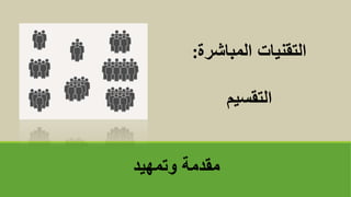 ‫وتمهيد‬ ‫مقدمة‬
‫المباشرة‬ ‫التقنيات‬
:
‫التقسيم‬
 