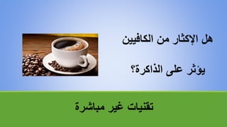 ‫مباشرة‬ ‫غير‬ ‫تقنياتĬ
‫الكافيين‬ ‫من‬ ‫اإلكثار‬ ‫هل‬
‫الذاكرة؟‬ ‫على‬ ‫يؤثر‬
 