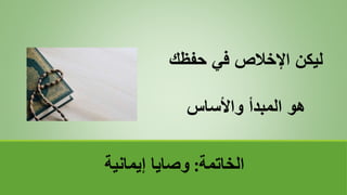 ‫الخاتمة‬
:
‫إيمانية‬ ‫وصايا‬
‫حفظك‬ ‫في‬ ‫اإلخالص‬ ‫ليكن‬
‫واألساس‬ ‫المبدأ‬ ‫هو‬
 