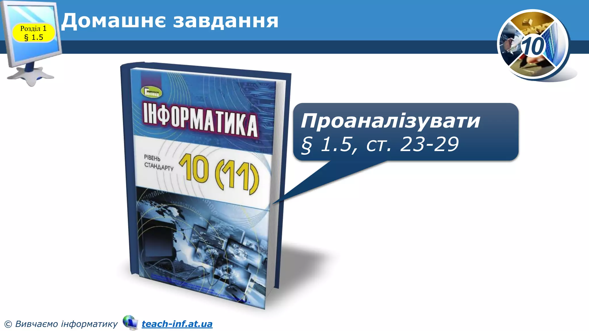 10
© Вивчаємо інформатику teach-inf.at.ua
Домашнє завдання
Проаналізувати
§ 1.5, ст. 23-29
Розділ 1
§ 1.5
 