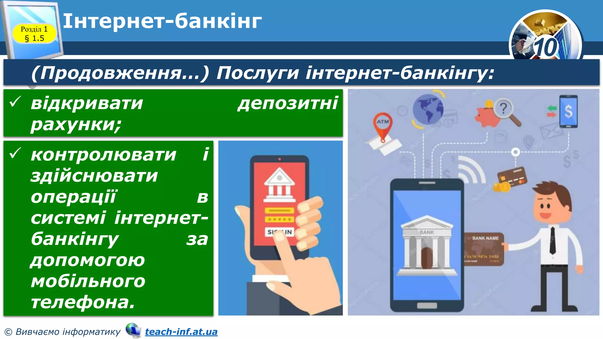 10
© Вивчаємо інформатику teach-inf.at.ua
Інтернет-банкінг
Розділ 1
§ 1.5
(Продовження…) Послуги інтернет-банкінгу:
 відкривати депозитні
рахунки;
 контролювати і
здійснювати
операції в
системі інтернет-
банкінгу за
допомогою
мобільного
телефона.
 