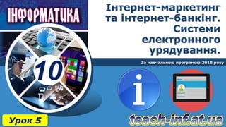 10
Інтернет-маркетинг
та інтернет-банкінг.
Системи
електронного
урядування.
За навчальною програмою 2018 року
Урок 5
 