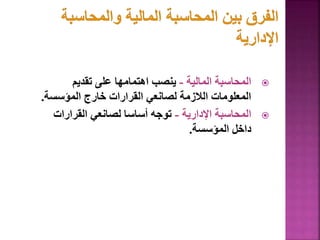 
‫المالية‬ ‫المحاسبة‬
-
‫تقديم‬ ‫على‬ ‫اهتمامها‬ ‫ينصب‬
‫المؤسسة‬ ‫خارج‬ ‫القرارات‬ ‫لصانعي‬ ‫الالزمة‬ ‫المعلومات‬
.

‫اإلدارية‬ ‫المحاسبة‬
-
‫القرارات‬ ‫لصانعي‬ ‫أساسا‬ ‫توجه‬
‫المؤسسة‬ ‫داخل‬
.
115
 