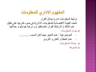 ‫القرار‬ ‫ببدائل‬ ‫اداريا‬ ‫المعلومات‬ ‫ترتبط‬
‫ع‬ ‫قدرتها‬ ‫ضوء‬ ‫في‬ ‫االدارية‬ ‫للمعلومات‬ ‫االقتصادية‬ ‫القيمة‬ ‫تتحدد‬
‫تقليل‬ ‫لى‬
‫التأكد‬ ‫عدم‬
(
‫بالمستقبل‬ ‫القرار‬ ‫الرتباط‬
)
‫حدا‬ ‫و‬ ‫جودتها‬ ‫درجة‬ ‫و‬
‫ثتها‬

‫المعلومات‬ ‫جودة‬
.1
‫الموضوعية‬
:
‫السبب‬ ‫كان‬ ‫مهما‬ ‫التحيز‬ ‫عدم‬
.............
.2
‫التزوير‬ ‫و‬ ‫الغش‬ ‫و‬ ‫الخطأ‬ ‫عدم‬

‫المعلومات‬ ‫حداثة‬

‫المعرفة‬
69
 