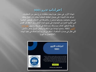 ‫المنظمات‬ ‫من‬ ‫معين‬ ‫نوع‬ ‫متطلبات‬ ‫يحدد‬ ‫جودة‬ ‫معيار‬ ‫هي‬ ‫األيزو‬ ‫شهادة‬
.
‫يمكنه‬ ‫فعال‬ ‫إدارة‬ ‫بنظام‬ ‫المنظمة‬ ‫احتفاظ‬ ‫ضمان‬ ‫على‬ ‫الشهادة‬ ‫هذه‬ ‫تساعد‬
‫للمعاي‬ ‫االمتثال‬ ‫إلى‬ ‫باإلضافة‬ ‫باستمرار‬ ‫وخدماتها‬ ‫منتجاتها‬ ‫تحسين‬
‫العالمية‬ ‫ير‬
‫العالم‬ ‫أنحاء‬ ‫جميع‬ ‫في‬ ‫الجمعيات‬ ‫من‬ ‫العديد‬ ‫تطلبها‬ ‫التي‬
.
‫رمز‬
ISO
‫أفضل‬ ‫هو‬
‫وتسهيل‬ ‫تدريبك‬ ‫في‬ ‫سنساعدك‬ ‫مؤسستك‬ ‫أهداف‬ ‫لتحقيق‬ ‫طريقة‬
‫اج‬
‫راءات‬
‫االيزو‬
9001
.
‫ب‬ ‫يشعر‬ ‫السوق‬ ‫وتجعل‬ ‫تنافسية‬ ‫ميزة‬ ‫شهادتنا‬ ‫ستمنح‬
‫األمان‬
.
‫في‬ ‫لمساعدتك‬ ‫تدريبنا‬ ‫من‬ ‫استفد‬ ، ‫المنافسة‬ ‫صدارة‬ ‫في‬ ‫تظل‬ ‫لكي‬
‫شهادة‬ ‫تنفيذ‬
ISO.
‫اليوم‬ ‫بنا‬ ‫اتصل‬
!
 