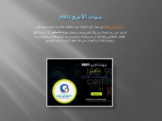 ‫االيزو‬ ‫شهادة‬
9001
‫الجودة‬ ‫إلدارة‬ ‫معيار‬ ‫هي‬
.
‫يكون‬ ‫حيث‬ ‫الجودة‬ ‫إدارة‬ ‫نظام‬ ‫متطلبات‬ ‫يحدد‬
‫متفوقة‬ ‫ومنتجات‬ ‫خدمات‬ ‫تقديم‬ ‫خالل‬ ‫من‬ ‫العمالء‬ ‫رضا‬ ‫على‬ ‫التركيز‬
‫باستمرار‬
.
‫شهادة‬
ISO
9001: 2008
‫متطلبات‬ ‫مع‬ ‫متوافقة‬ ‫أنها‬ ‫ووجد‬ ‫فحصها‬ ‫تم‬ ‫قد‬ ‫مؤسستك‬ ‫أن‬ ‫تثبت‬ ‫وثيقة‬ ‫هي‬
‫أدوات‬
‫التصديق‬ ‫إعادة‬ ‫أو‬ ‫الشهادة‬ ‫تدقيق‬ ‫وقت‬ ‫في‬ ، ‫الجودة‬ ‫إدارة‬ ‫نظام‬ ‫وعمليات‬
.
 