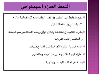 
‫وي‬ ‫االستقاللية‬ ‫ع‬ ‫ي‬ ‫الوقت‬ ‫نف‬ ‫وفي‬ ‫الطالب‬ ‫على‬ ‫ضوابط‬ ‫يضع‬
‫رح‬
‫ار‬‫ر‬‫الق‬ ‫اتخاذ‬ ‫اء‬‫ر‬‫و‬‫التي‬ ‫األسباب‬

‫ال‬ ‫سر‬‫ر‬‫و‬ ‫األهداف‬ ‫ضع‬‫و‬‫و‬ ‫أي‬‫ر‬‫ال‬ ‫وتباد‬ ‫ة‬ ‫املناق‬ ‫في‬ ‫التالميذ‬ ‫رك‬ ‫ي‬
‫خطط‬
‫ات‬‫ر‬‫ا‬‫ر‬‫الق‬ ‫واتخاذ‬ ‫واألساليب‬

‫ر‬ ‫ات‬‫ر‬‫قد‬ ‫في‬ ‫والاقة‬‫الطالب‬ ‫لألل‬ ‫الفارية‬ ‫الحرية‬ ‫إتاحة‬

‫ر‬ ‫وتطلعات‬ ‫اعرهر‬ ‫م‬ ‫وتقدير‬ ‫الطالب‬ ‫قير‬ ‫ام‬‫ر‬‫احت‬

‫توبيخ‬ ‫ن‬‫دو‬‫املهذب‬ ‫العقاب‬ ‫يستخدم‬
 
