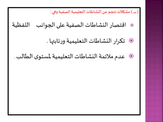 (
‫ب‬
)
‫اطات‬ ‫الن‬‫عل‬ ‫تنجر‬ ‫االت‬ ‫م‬
‫وهي‬ ‫الصفية‬ ‫ية‬ ‫التعلي‬
:

‫الجوانب‬ ‫على‬ ‫الصفية‬ ‫اطات‬ ‫الن‬ ‫اقتصار‬
‫الل‬
‫فظية‬

‫ا‬ ‫تابت‬‫ر‬‫و‬ ‫ية‬ ‫التعلي‬ ‫اطات‬ ‫الن‬ ‫ار‬‫ر‬‫تا‬
.

‫الط‬ ‫ى‬‫ملستو‬ ‫ية‬ ‫التعلي‬ ‫اطات‬ ‫الن‬ ‫ة‬ ‫مالئ‬ ‫عدم‬
‫الب‬
.
 