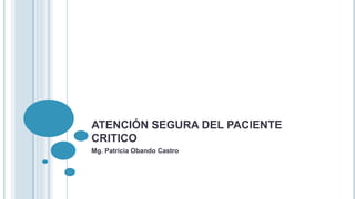 ATENCIÓN SEGURA DEL PACIENTE
CRITICO
Mg. Patricia Obando Castro
 