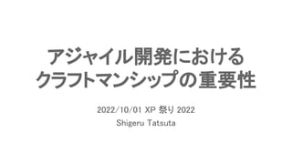 アジャイル開発における
クラフトマンシップの重要性
2022/10/01 XP 祭り 2022
Shigeru Tatsuta
 