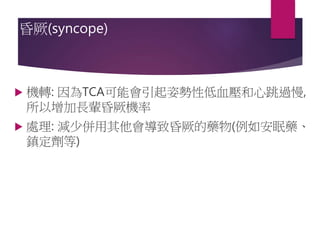 昏厥(syncope)
 機轉: 因為TCA可能會引起姿勢性低血壓和心跳過慢,
所以增加長輩昏厥機率
 處理: 減少併用其他會導致昏厥的藥物(例如安眠藥、
鎮定劑等)
 