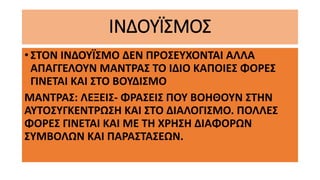 ΙΝΔΟΥΪΣΜΟΣ
• ΣΤΟΝ ΙΝΔΟΥΪΣΜΟ ΔΕΝ ΠΡΟΣΕΥΧΟΝΤΑΙ ΑΛΛΑ
ΑΠΑΓΓΕΛΟΥΝ ΜΑΝΤΡΑΣ ΤΟ ΙΔΙΟ ΚΑΠΟΙΕΣ ΦΟΡΕΣ
ΓΙΝΕΤΑΙ ΚΑΙ ΣΤΟ ΒΟΥΔΙΣΜΟ
ΜΑΝΤΡΑΣ: ΛΕΞΕΙΣ- ΦΡΑΣΕΙΣ ΠΟΥ ΒΟΗΘΟΥΝ ΣΤΗΝ
ΑΥΤΟΣΥΓΚΕΝΤΡΩΣΗ ΚΑΙ ΣΤΟ ΔΙΑΛΟΓΙΣΜΟ. ΠΟΛΛΕΣ
ΦΟΡΕΣ ΓΙΝΕΤΑΙ ΚΑΙ ΜΕ ΤΗ ΧΡΗΣΗ ΔΙΑΦΟΡΩΝ
ΣΥΜΒΟΛΩΝ ΚΑΙ ΠΑΡΑΣΤΑΣΕΩΝ.
 