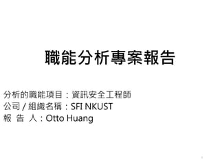 職能分析專案報告
分析的職能項目：資訊安全工程師
公司 / 組織名稱：SFI NKUST
報 告 人：Otto Huang
1
 