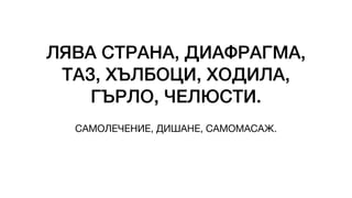 ЛЯВА СТРАНА, ДИАФРАГМА,
ТАЗ, ХЪЛБОЦИ, ХОДИЛА,
ГЪРЛО, ЧЕЛЮСТИ.
САМОЛЕЧЕНИЕ, ДИШАНЕ, САМОМАСАЖ.
 