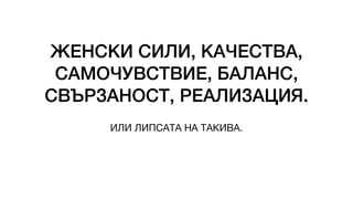 ЖЕНСКИ СИЛИ, КАЧЕСТВА,
САМОЧУВСТВИЕ, БАЛАНС,
СВЪРЗАНОСТ, РЕАЛИЗАЦИЯ.
ИЛИ ЛИПСАТА НА ТАКИВА.
 