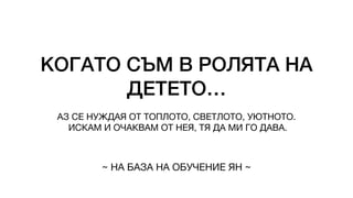 КОГАТО СЪМ В РОЛЯТА НА
ДЕТЕТО…
АЗ СЕ НУЖДАЯ ОТ ТОПЛОТО, СВЕТЛОТО, УЮТНОТО.
ИСКАМ И ОЧАКВАМ ОТ НЕЯ, ТЯ ДА МИ ГО ДАВА.
~ НА БАЗА НА ОБУЧЕНИЕ ЯН ~
 