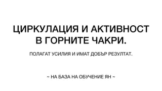ЦИРКУЛАЦИЯ И АКТИВНОСТ
В ГОРНИТЕ ЧАКРИ.
ПОЛАГАТ УСИЛИЯ И ИМАТ ДОБЪР РЕЗУЛТАТ.
~ НА БАЗА НА ОБУЧЕНИЕ ЯН ~
 