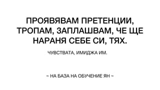 ПРОЯВЯВАМ ПРЕТЕНЦИИ,
ТРОПАМ, ЗАПЛАШВАМ, ЧЕ ЩЕ
НАРАНЯ СЕБЕ СИ, ТЯХ.
ЧУВСТВАТА, ИМИДЖА ИМ.
~ НА БАЗА НА ОБУЧЕНИЕ ЯН ~
 