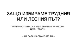 ЗАЩО ИЗБИРАМЕ ТРУДНИЯ
ИЛИ ЛЕСНИЯ ПЪТ?
ПОТРЕБНОСТТА НИ ДА БЪДЕМ ЗНАЧИМИ ЗА НЯКОГО.
ДА НИ ГЛЕДАТ.
~ НА БАЗА НА ОБУЧЕНИЕ ЯН ~
 