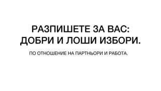 РАЗПИШЕТЕ ЗА ВАС:
ДОБРИ И ЛОШИ ИЗБОРИ.
ПО ОТНОШЕНИЕ НА ПАРТНЬОРИ И РАБОТА.
 