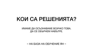 КОИ СА РЕШЕНИЯТА?
ИМАМЕ ДА ОСЪЗНАВАМЕ ВСИЧКО ТОВА.
ДА СЕ ОБЪРНЕМ НАВЪТРЕ.
~ НА БАЗА НА ОБУЧЕНИЕ ЯН ~
 