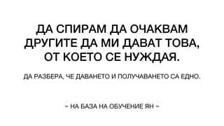 ДА СПИРАМ ДА ОЧАКВАМ
ДРУГИТЕ ДА МИ ДАВАТ ТОВА,
ОТ КОЕТО СЕ НУЖДАЯ.
ДА РАЗБЕРА, ЧЕ ДАВАНЕТО И ПОЛУЧАВАНЕТО СА ЕДНО.
~ НА БАЗА НА ОБУЧЕНИЕ ЯН ~
 