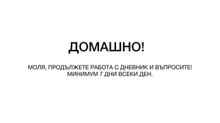 ДОМАШНО!
МОЛЯ, ПРОДЪЛЖЕТЕ РАБОТА С ДНЕВНИК И ВЪПРОСИТЕ!
МИНИМУМ 7 ДНИ ВСЕКИ ДЕН.
 